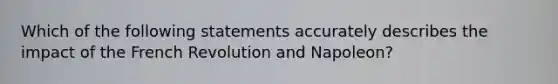 Which of the following statements accurately describes the impact of the French Revolution and Napoleon?