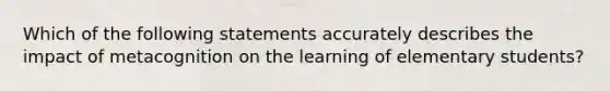 Which of the following statements accurately describes the impact of metacognition on the learning of elementary students?