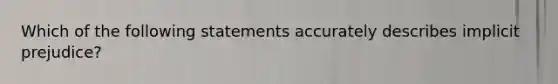 Which of the following statements accurately describes implicit prejudice?