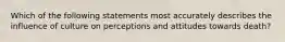 Which of the following statements most accurately describes the influence of culture on perceptions and attitudes towards death?