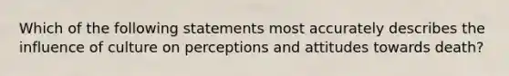 Which of the following statements most accurately describes the influence of culture on perceptions and attitudes towards death?