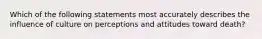 Which of the following statements most accurately describes the influence of culture on perceptions and attitudes toward death?