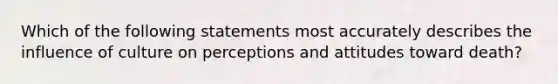 Which of the following statements most accurately describes the influence of culture on perceptions and attitudes toward death?