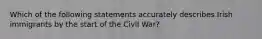 Which of the following statements accurately describes Irish immigrants by the start of the Civil War?