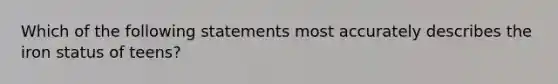 Which of the following statements most accurately describes the iron status of teens?