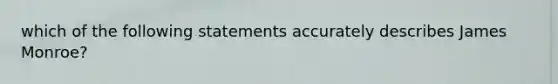 which of the following statements accurately describes James Monroe?