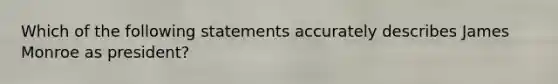 Which of the following statements accurately describes James Monroe as president?