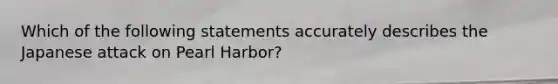 Which of the following statements accurately describes the Japanese attack on Pearl Harbor?