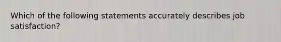 Which of the following statements accurately describes job satisfaction?