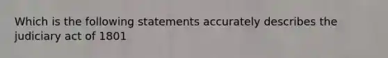 Which is the following statements accurately describes the judiciary act of 1801