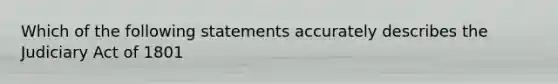 Which of the following statements accurately describes the Judiciary Act of 1801