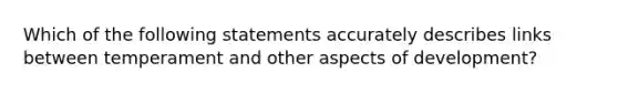 Which of the following statements accurately describes links between temperament and other aspects of development?