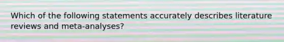 Which of the following statements accurately describes literature reviews and meta-analyses?