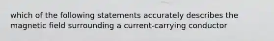 which of the following statements accurately describes the magnetic field surrounding a current-carrying conductor