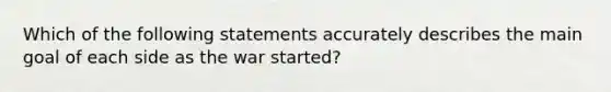 Which of the following statements accurately describes the main goal of each side as the war started?