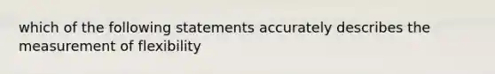 which of the following statements accurately describes the measurement of flexibility