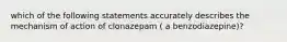 which of the following statements accurately describes the mechanism of action of clonazepam ( a benzodiazepine)?