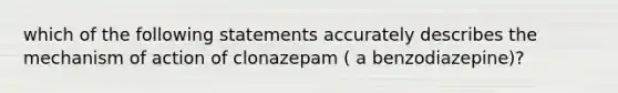 which of the following statements accurately describes the mechanism of action of clonazepam ( a benzodiazepine)?