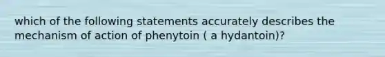 which of the following statements accurately describes the mechanism of action of phenytoin ( a hydantoin)?