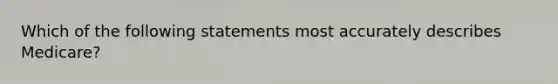 Which of the following statements most accurately describes Medicare?