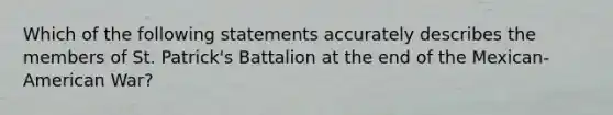 Which of the following statements accurately describes the members of St. Patrick's Battalion at the end of the Mexican-American War?