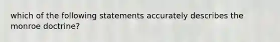 which of the following statements accurately describes the monroe doctrine?