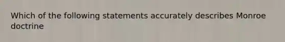 Which of the following statements accurately describes Monroe doctrine