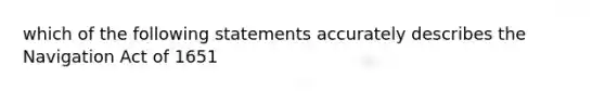 which of the following statements accurately describes the Navigation Act of 1651