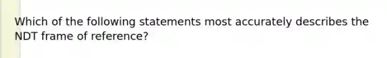 Which of the following statements most accurately describes the NDT frame of reference?