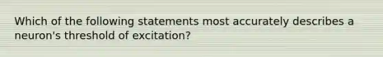 Which of the following statements most accurately describes a neuron's threshold of excitation?