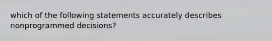 which of the following statements accurately describes nonprogrammed decisions?