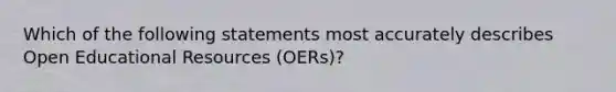 Which of the following statements most accurately describes Open Educational Resources (OERs)?