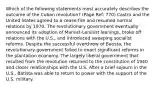 Which of the following statements most accurately describes the outcome of the Cuban revolution? (Page Ref: 770) Castro and the United States agreed to a cease-fire and resumed normal relations by 1970. The revolutionary government eventually announced its adoption of Marxist-Leninist leanings, broke off relations with the U.S., and introduced sweeping socialist reforms. Despite the successful overthrow of Batista, the revolutionary government failed to enact significant reforms in the plantation economy. The largely liberal government that resulted from the revolution returned to the constitution of 1940 and closer relationships with the U.S. After a brief sojourn in the U.S., Batista was able to return to power with the support of the U.S. military.