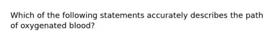 Which of the following statements accurately describes the path of oxygenated blood?