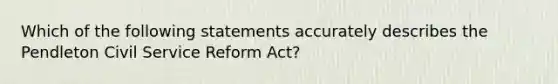 Which of the following statements accurately describes the Pendleton Civil Service Reform Act?