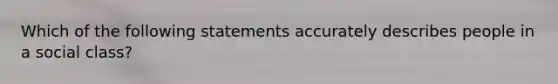 Which of the following statements accurately describes people in a social class?