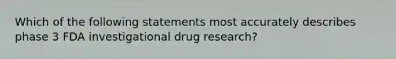 Which of the following statements most accurately describes phase 3 FDA investigational drug research?