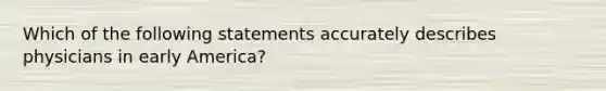 Which of the following statements accurately describes physicians in early America?