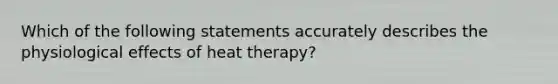 Which of the following statements accurately describes the physiological effects of heat therapy?