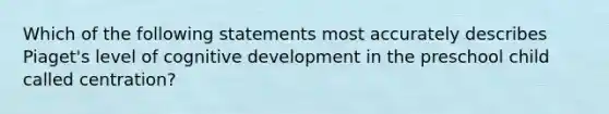 Which of the following statements most accurately describes Piaget's level of cognitive development in the preschool child called centration?