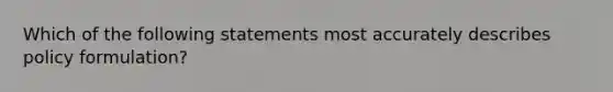 Which of the following statements most accurately describes policy formulation?