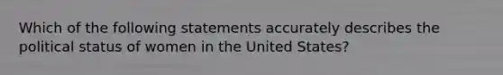 Which of the following statements accurately describes the political status of women in the United States?