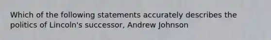 Which of the following statements accurately describes the politics of Lincoln's successor, Andrew Johnson