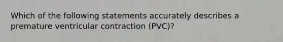 Which of the following statements accurately describes a premature ventricular contraction (PVC)?