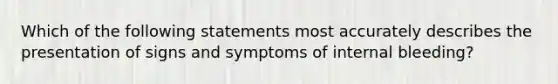 Which of the following statements most accurately describes the presentation of signs and symptoms of internal bleeding?