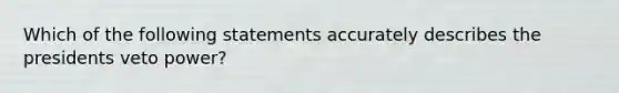 Which of the following statements accurately describes the presidents veto power?