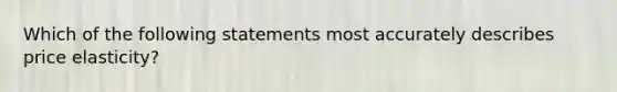 Which of the following statements most accurately describes price elasticity?