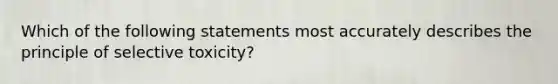 Which of the following statements most accurately describes the principle of selective toxicity?