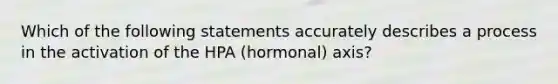 Which of the following statements accurately describes a process in the activation of the HPA (hormonal) axis?