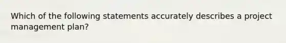 Which of the following statements accurately describes a project management plan?